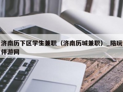 济南历下区学生兼职（济南历城兼职）_陪玩伴游网