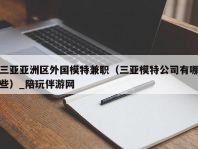 三亚亚洲区外国模特兼职（三亚模特公司有哪些）_陪玩伴游网