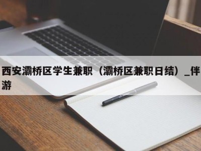 西安灞桥区学生兼职（灞桥区兼职日结）_伴游