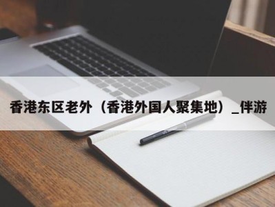 香港东区老外（香港外国人聚集地）_伴游