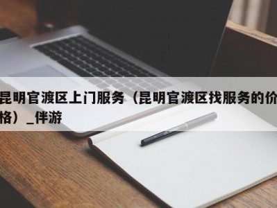 昆明官渡区上门服务（昆明官渡区找服务的价格）_伴游