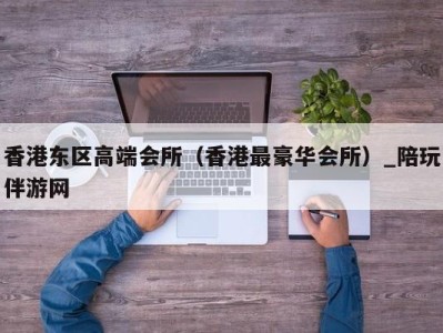 香港东区高端会所（香港最豪华会所）_陪玩伴游网