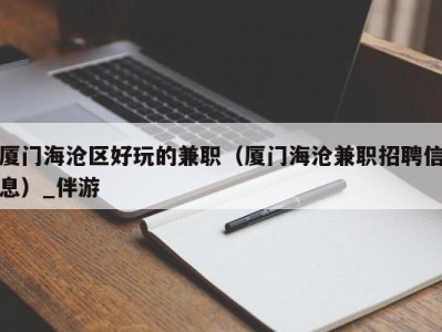 厦门海沧区好玩的兼职（厦门海沧兼职招聘信息）_伴游