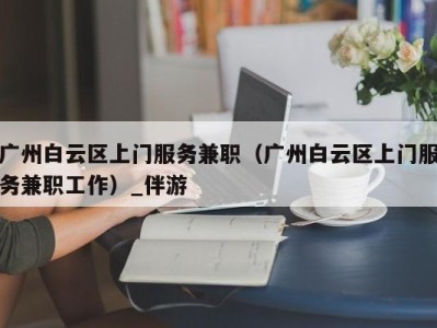 广州白云区上门服务兼职（广州白云区上门服务兼职工作）_伴游