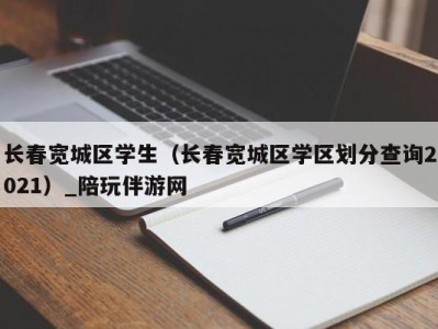 长春宽城区学生（长春宽城区学区划分查询2021）_陪玩伴游网