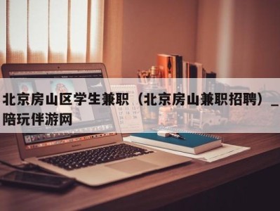 北京房山区学生兼职（北京房山兼职招聘）_陪玩伴游网