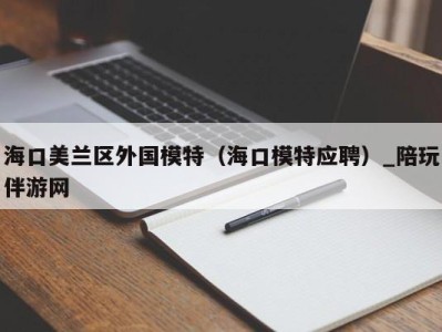 海口美兰区外国模特（海口模特应聘）_陪玩伴游网