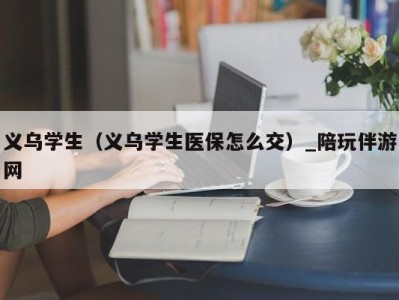 义乌学生（义乌学生医保怎么交）_陪玩伴游网