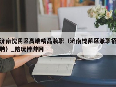 济南愧阴区高端精品兼职（济南槐荫区兼职招聘）_陪玩伴游网