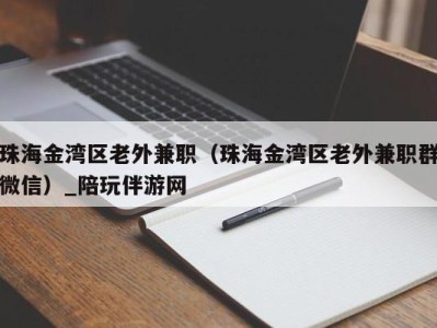 珠海金湾区老外兼职（珠海金湾区老外兼职群微信）_陪玩伴游网