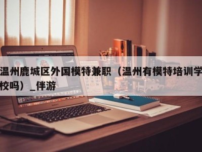 温州鹿城区外国模特兼职（温州有模特培训学校吗）_伴游