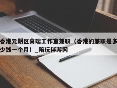 香港元朗区高端工作室兼职（香港的兼职是多少钱一个月）_陪玩伴游网