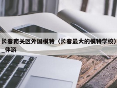 长春南关区外国模特（长春最大的模特学校）_伴游