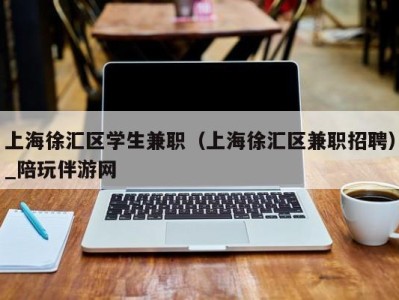 上海徐汇区学生兼职（上海徐汇区兼职招聘）_陪玩伴游网