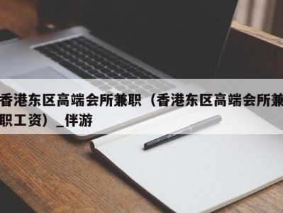 香港东区高端会所兼职（香港东区高端会所兼职工资）_伴游