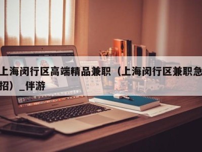 上海闵行区高端精品兼职（上海闵行区兼职急招）_伴游