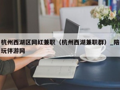 杭州西湖区网红兼职（杭州西湖兼职群）_陪玩伴游网