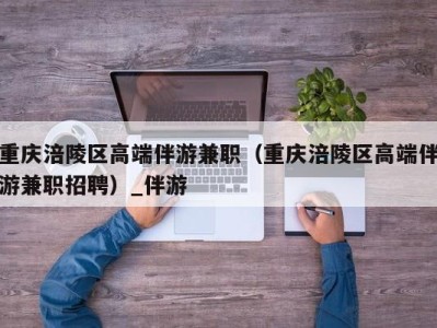 重庆涪陵区高端伴游兼职（重庆涪陵区高端伴游兼职招聘）_伴游