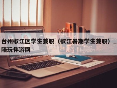 台州椒江区学生兼职（椒江暑期学生兼职）_陪玩伴游网