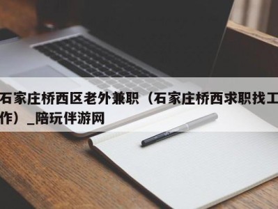 石家庄桥西区老外兼职（石家庄桥西求职找工作）_陪玩伴游网