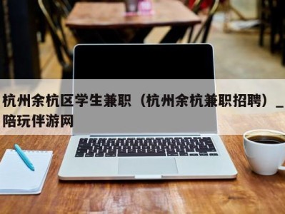 杭州余杭区学生兼职（杭州余杭兼职招聘）_陪玩伴游网