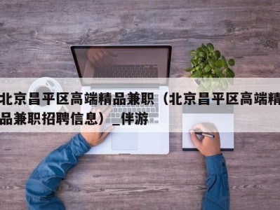 北京昌平区高端精品兼职（北京昌平区高端精品兼职招聘信息）_伴游