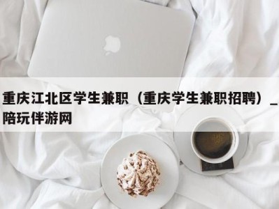 重庆江北区学生兼职（重庆学生兼职招聘）_陪玩伴游网