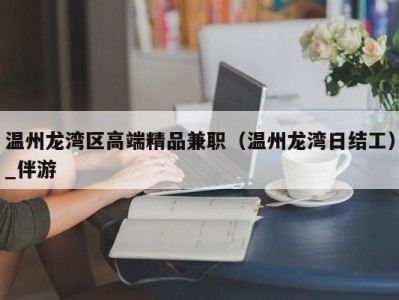 温州龙湾区高端精品兼职（温州龙湾日结工）_伴游