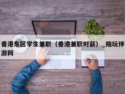 香港东区学生兼职（香港兼职时薪）_陪玩伴游网