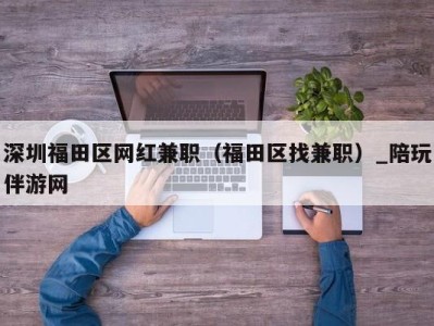 深圳福田区网红兼职（福田区找兼职）_陪玩伴游网