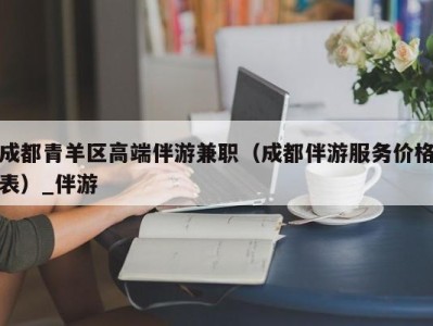 成都青羊区高端伴游兼职（成都伴游服务价格表）_伴游