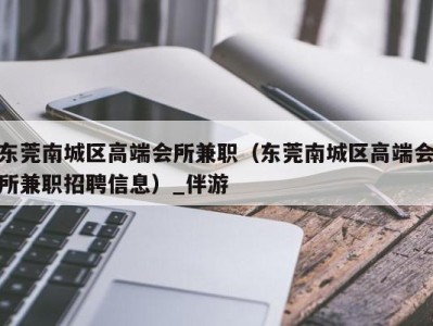 东莞南城区高端会所兼职（东莞南城区高端会所兼职招聘信息）_伴游