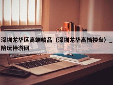 深圳龙华区高端精品（深圳龙华高档楼盘）_陪玩伴游网