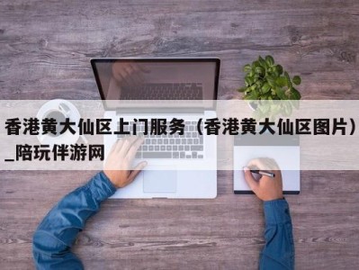 香港黄大仙区上门服务（香港黄大仙区图片）_陪玩伴游网