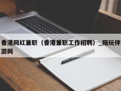 香港网红兼职（香港兼职工作招聘）_陪玩伴游网