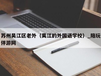 苏州吴江区老外（吴江的外国语学校）_陪玩伴游网