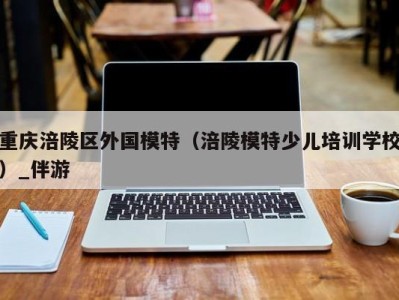 重庆涪陵区外国模特（涪陵模特少儿培训学校）_伴游